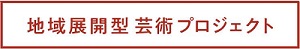 地域展開型芸術プロジェクト詳細はこちら