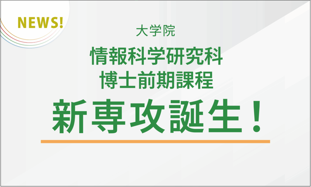 大学院情報科学研究科博士前期課程　新専攻誕生！